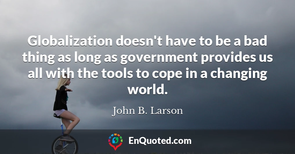 Globalization doesn't have to be a bad thing as long as government provides us all with the tools to cope in a changing world.