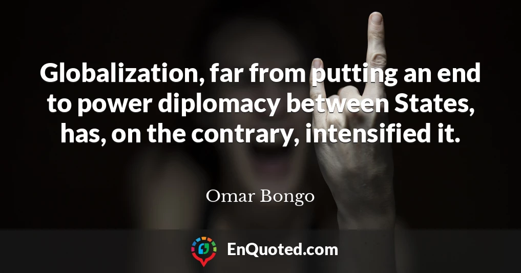 Globalization, far from putting an end to power diplomacy between States, has, on the contrary, intensified it.