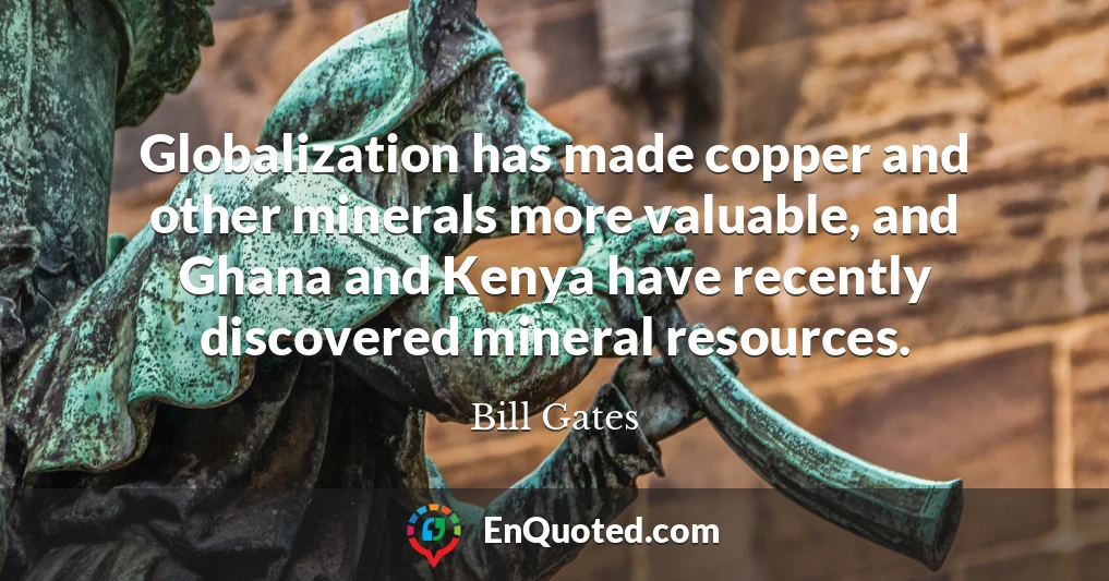 Globalization has made copper and other minerals more valuable, and Ghana and Kenya have recently discovered mineral resources.
