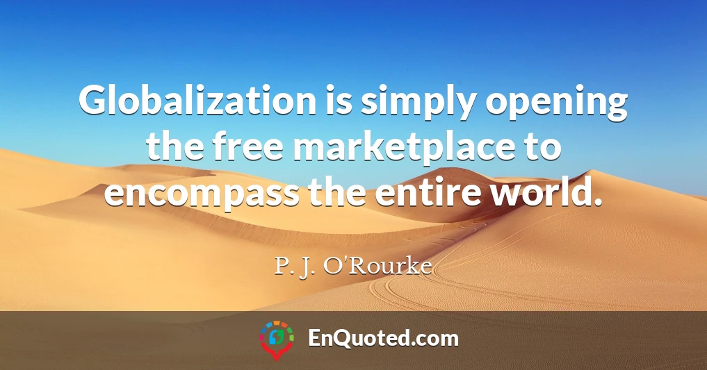 Globalization is simply opening the free marketplace to encompass the entire world.