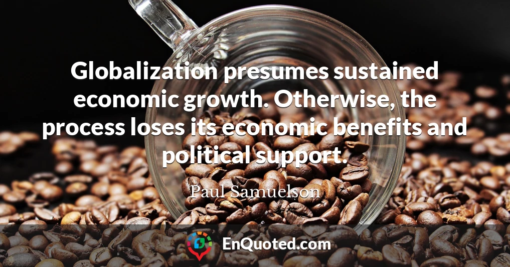 Globalization presumes sustained economic growth. Otherwise, the process loses its economic benefits and political support.