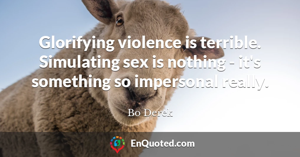 Glorifying violence is terrible. Simulating sex is nothing - it's something so impersonal really.
