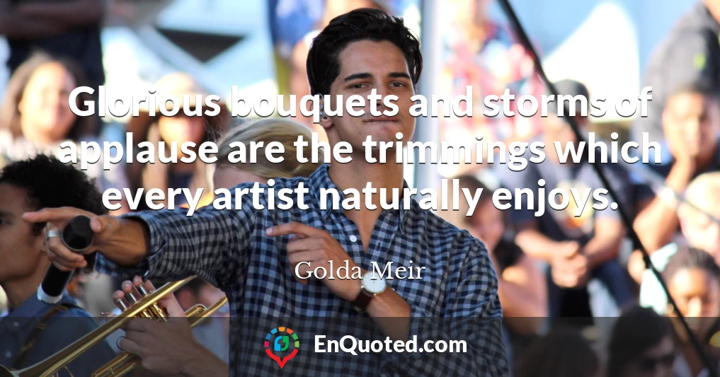 Glorious bouquets and storms of applause are the trimmings which every artist naturally enjoys.