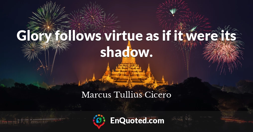 Glory follows virtue as if it were its shadow.