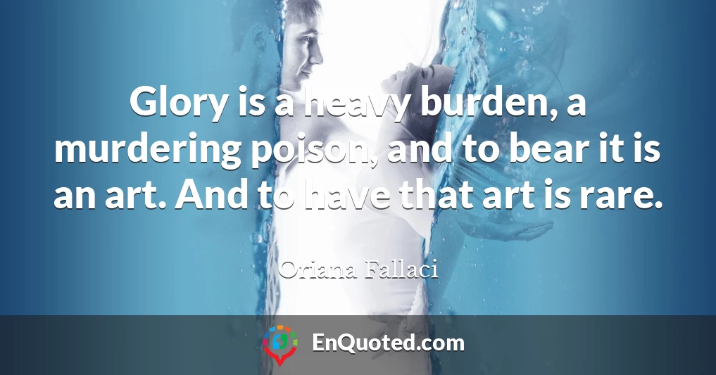 Glory is a heavy burden, a murdering poison, and to bear it is an art. And to have that art is rare.