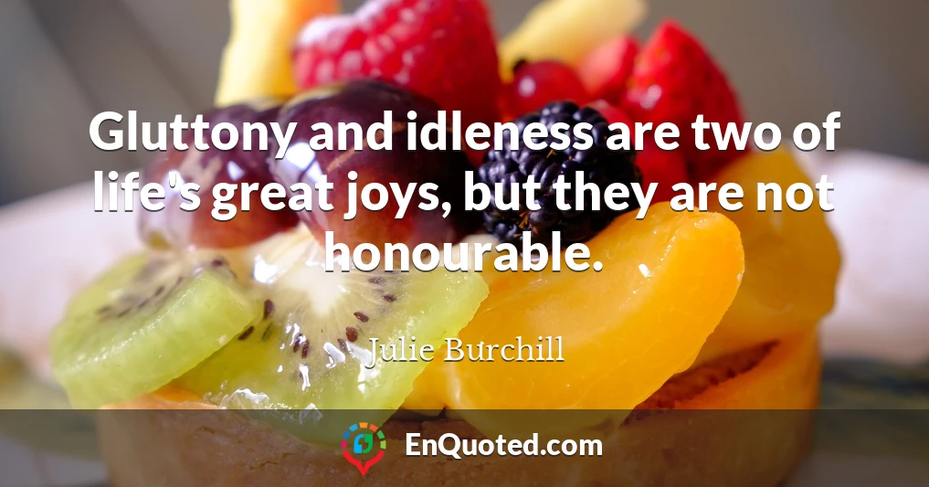Gluttony and idleness are two of life's great joys, but they are not honourable.