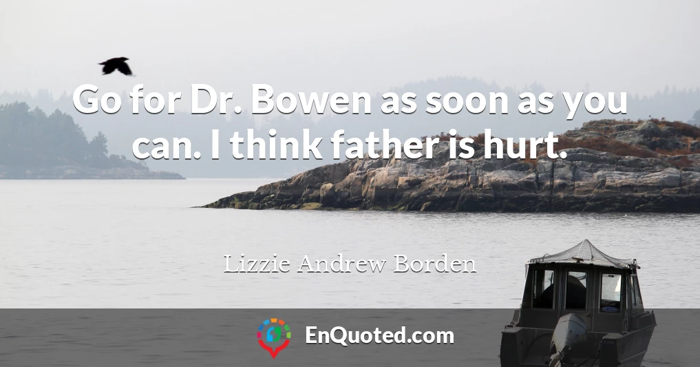 Go for Dr. Bowen as soon as you can. I think father is hurt.