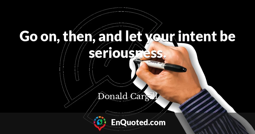 Go on, then, and let your intent be seriousness.