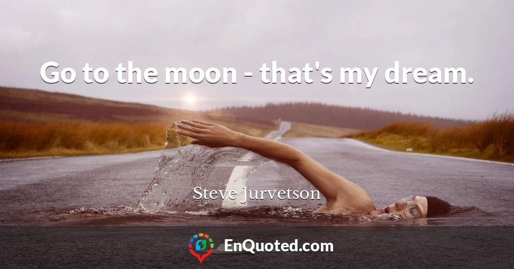 Go to the moon - that's my dream.