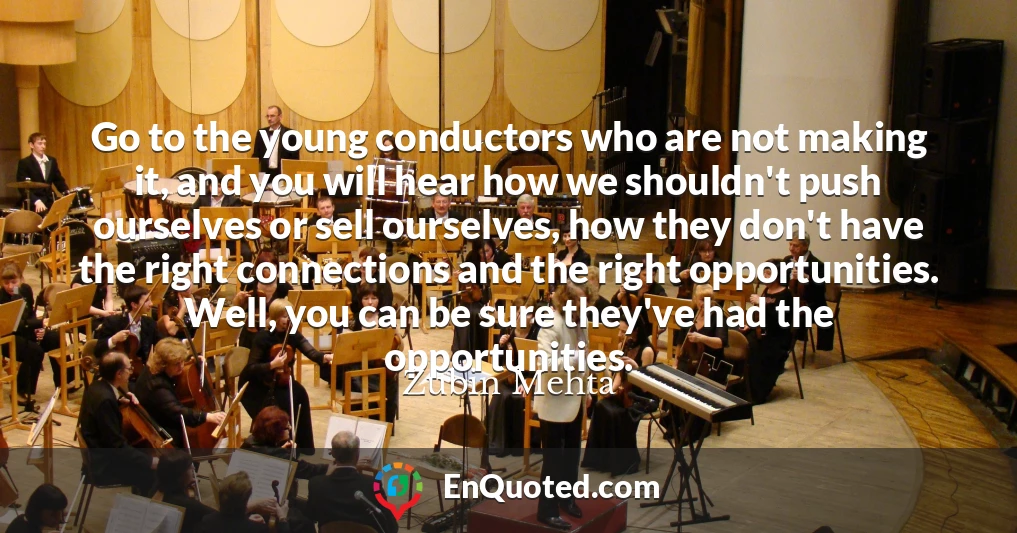 Go to the young conductors who are not making it, and you will hear how we shouldn't push ourselves or sell ourselves, how they don't have the right connections and the right opportunities. Well, you can be sure they've had the opportunities.
