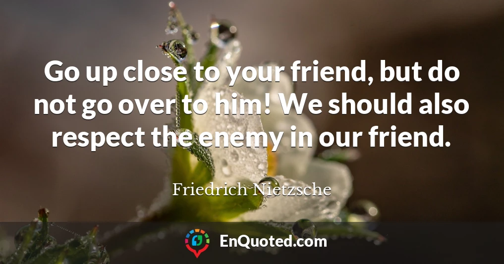 Go up close to your friend, but do not go over to him! We should also respect the enemy in our friend.