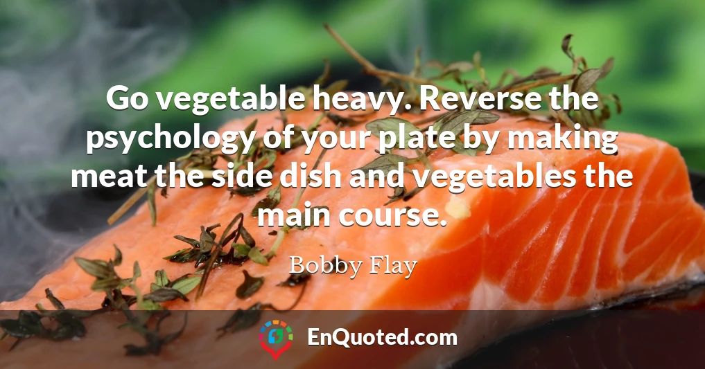 Go vegetable heavy. Reverse the psychology of your plate by making meat the side dish and vegetables the main course.