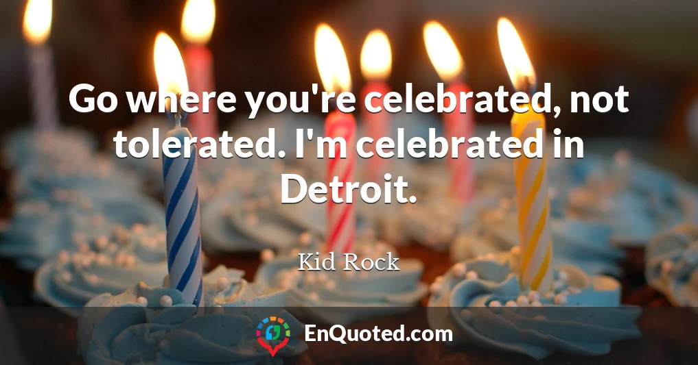 Go where you're celebrated, not tolerated. I'm celebrated in Detroit.