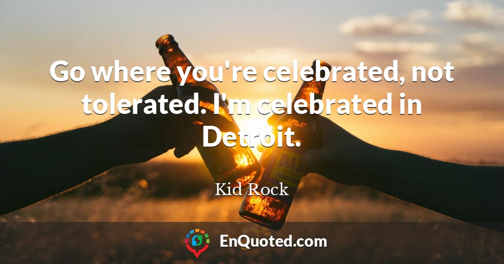 Go where you're celebrated, not tolerated. I'm celebrated in Detroit.