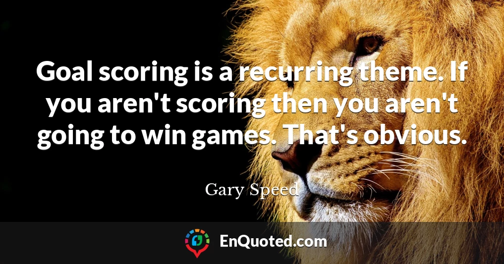 Goal scoring is a recurring theme. If you aren't scoring then you aren't going to win games. That's obvious.