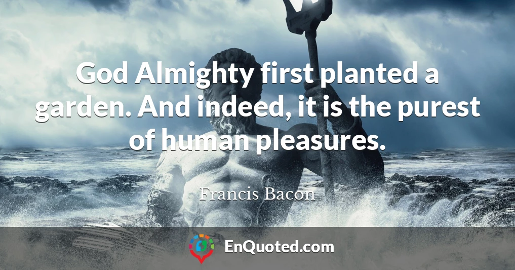 God Almighty first planted a garden. And indeed, it is the purest of human pleasures.