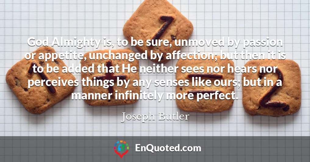 God Almighty is, to be sure, unmoved by passion or appetite, unchanged by affection; but then it is to be added that He neither sees nor hears nor perceives things by any senses like ours; but in a manner infinitely more perfect.