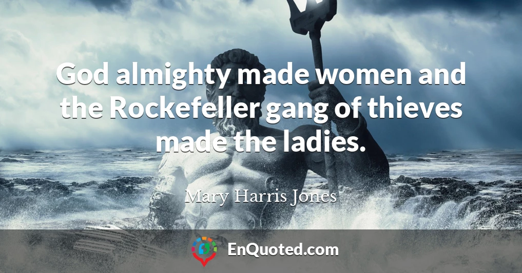 God almighty made women and the Rockefeller gang of thieves made the ladies.