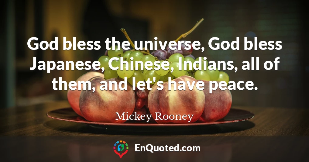 God bless the universe, God bless Japanese, Chinese, Indians, all of them, and let's have peace.