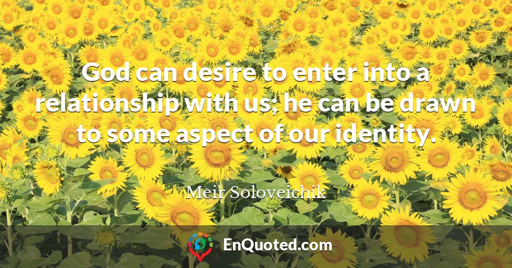 God can desire to enter into a relationship with us; he can be drawn to some aspect of our identity.