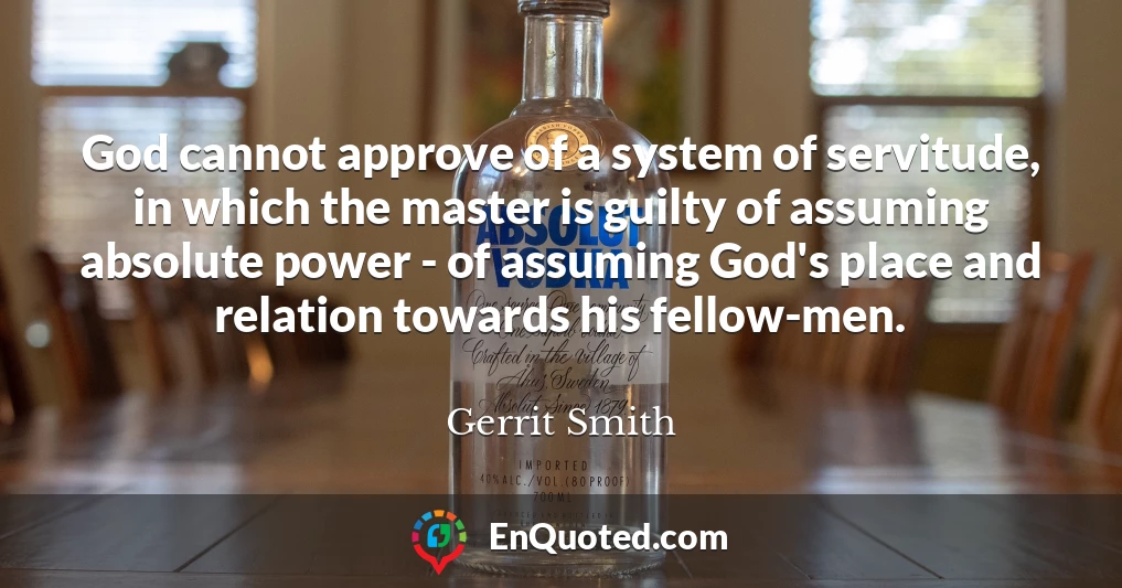 God cannot approve of a system of servitude, in which the master is guilty of assuming absolute power - of assuming God's place and relation towards his fellow-men.