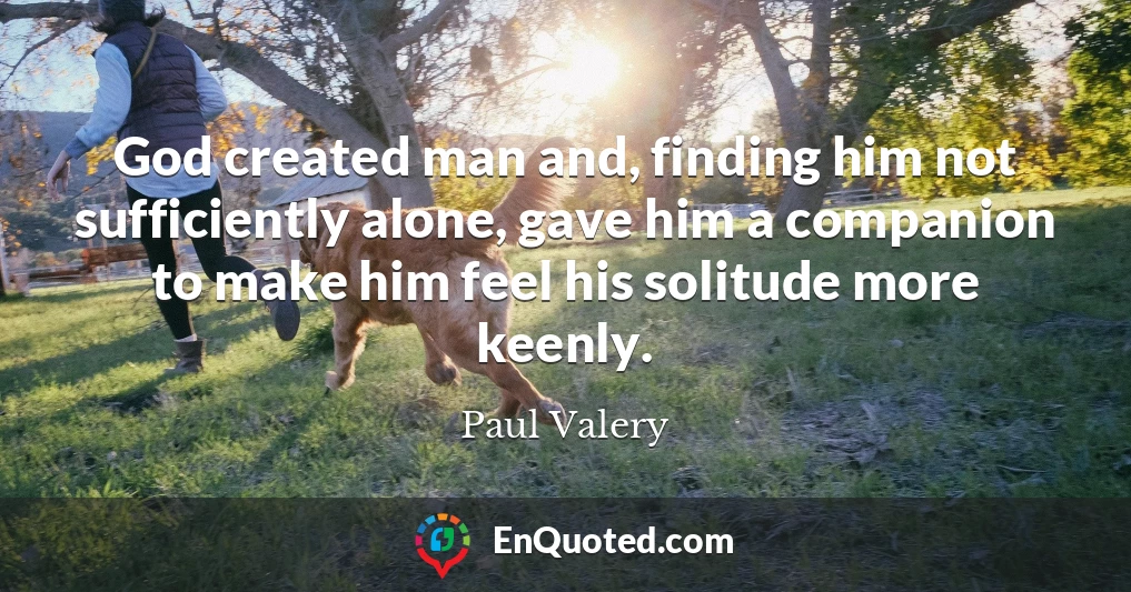 God created man and, finding him not sufficiently alone, gave him a companion to make him feel his solitude more keenly.