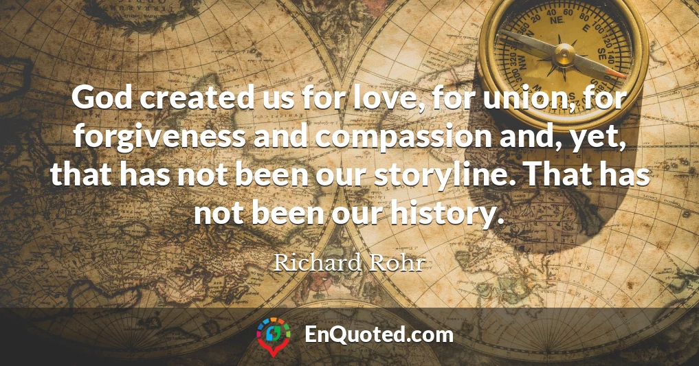 God created us for love, for union, for forgiveness and compassion and, yet, that has not been our storyline. That has not been our history.