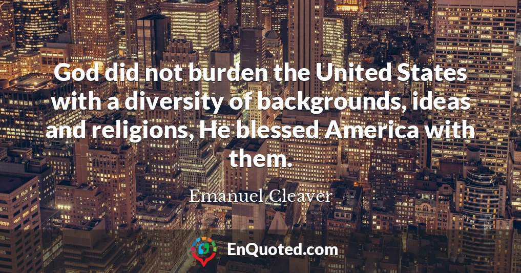 God did not burden the United States with a diversity of backgrounds, ideas and religions, He blessed America with them.