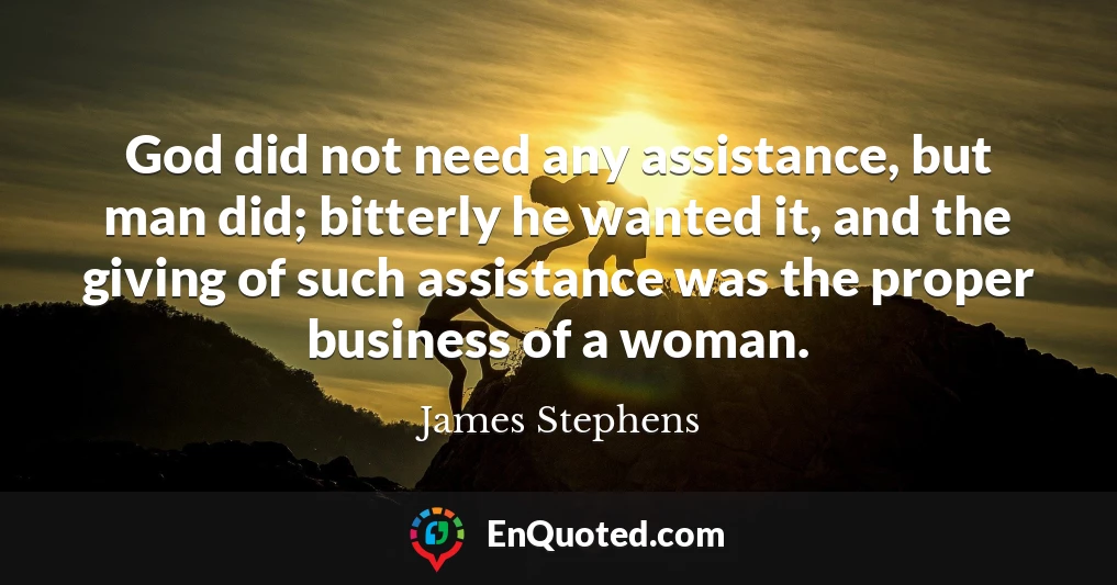 God did not need any assistance, but man did; bitterly he wanted it, and the giving of such assistance was the proper business of a woman.