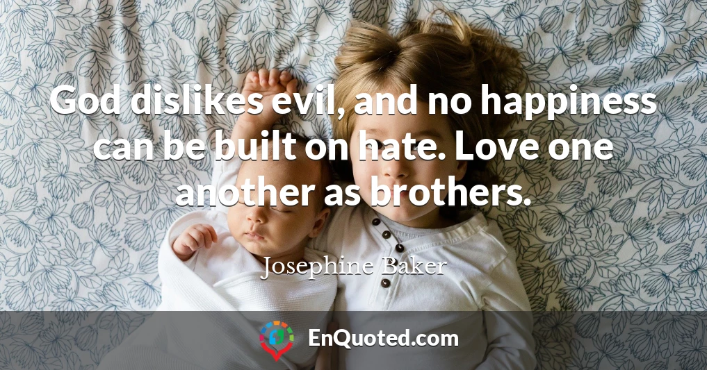 God dislikes evil, and no happiness can be built on hate. Love one another as brothers.
