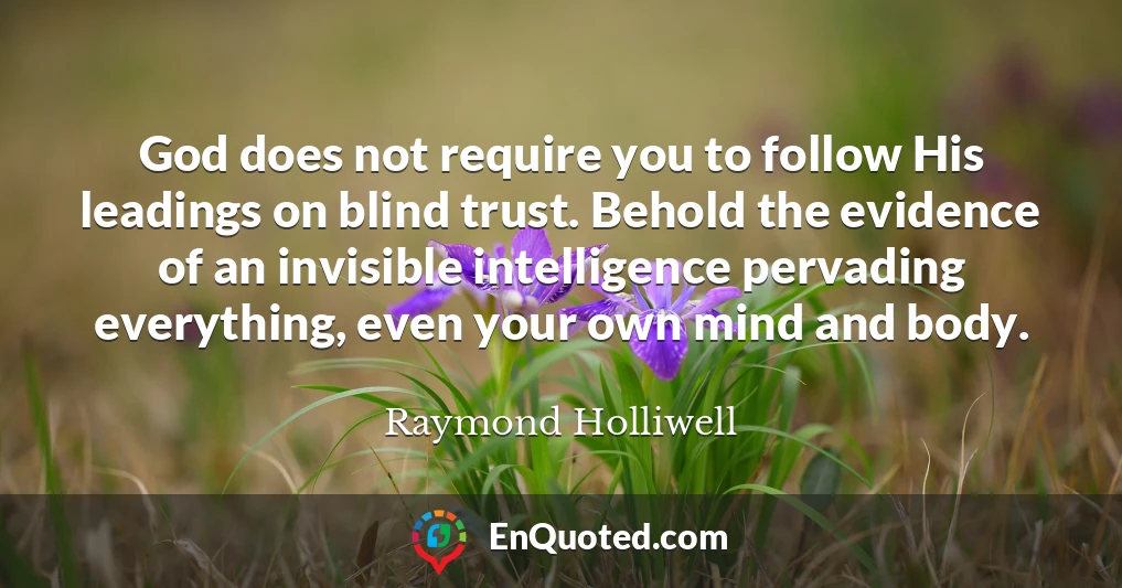God does not require you to follow His leadings on blind trust. Behold the evidence of an invisible intelligence pervading everything, even your own mind and body.