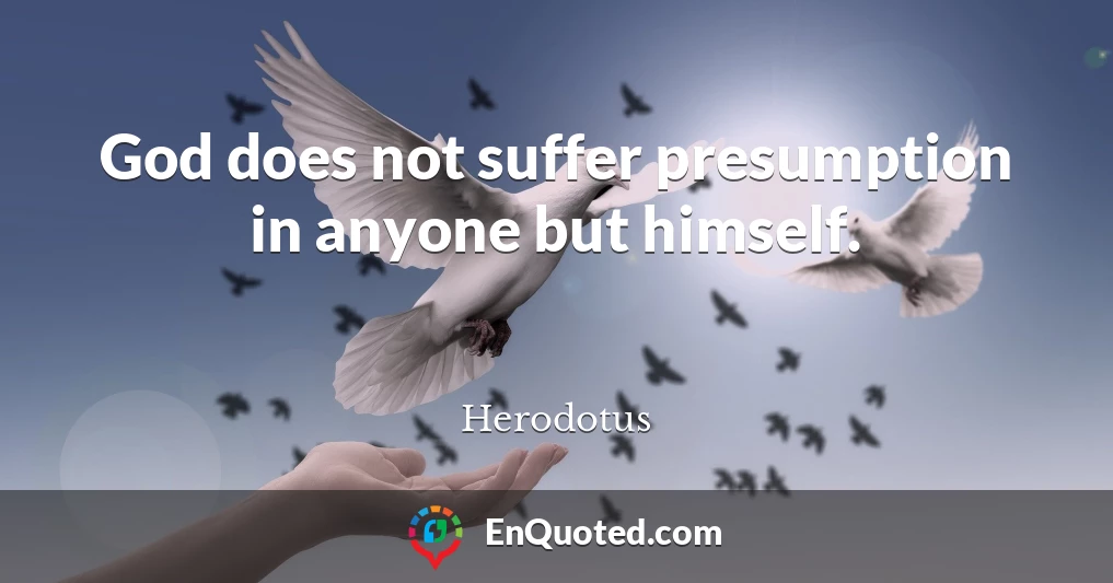 God does not suffer presumption in anyone but himself.