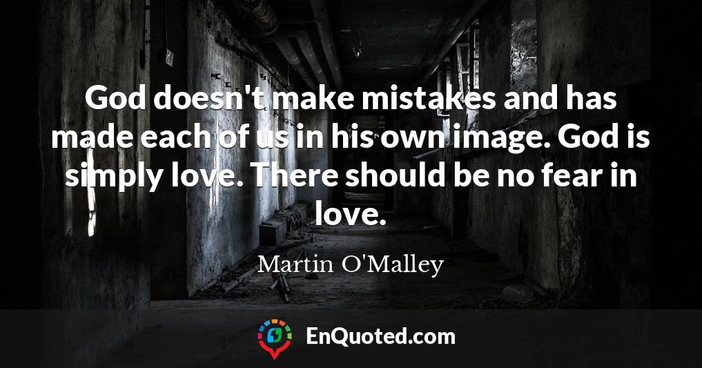 God doesn't make mistakes and has made each of us in his own image. God is simply love. There should be no fear in love.