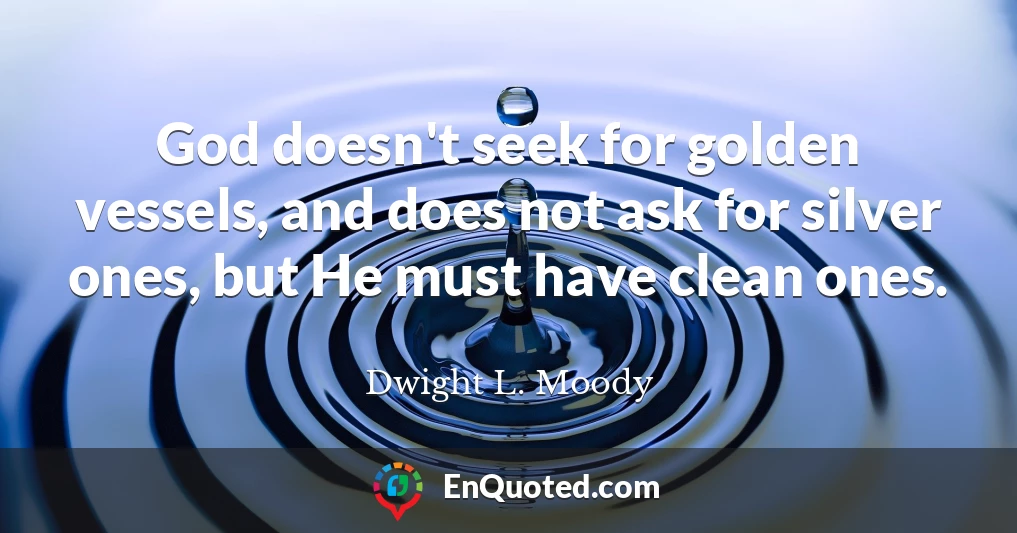 God doesn't seek for golden vessels, and does not ask for silver ones, but He must have clean ones.