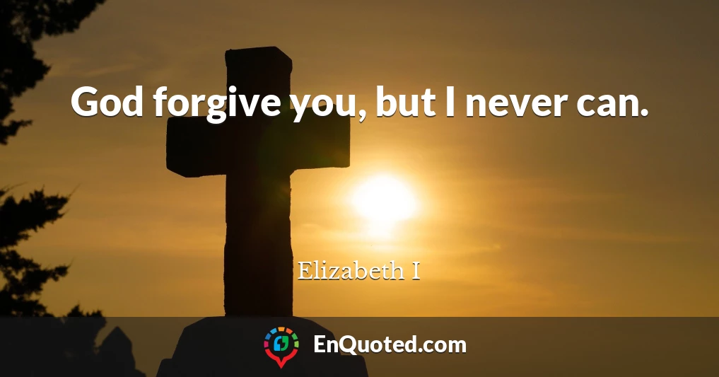 God forgive you, but I never can.