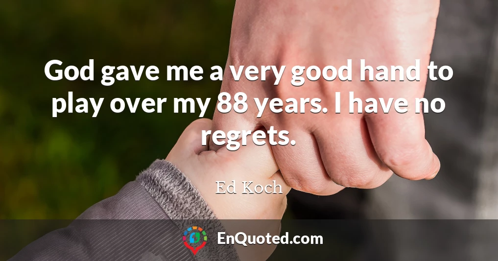 God gave me a very good hand to play over my 88 years. I have no regrets.