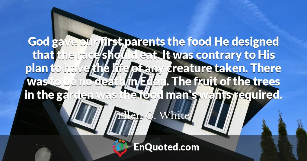 God gave our first parents the food He designed that the race should eat. It was contrary to His plan to have the life of any creature taken. There was to be no death in Eden. The fruit of the trees in the garden was the food man's wants required.