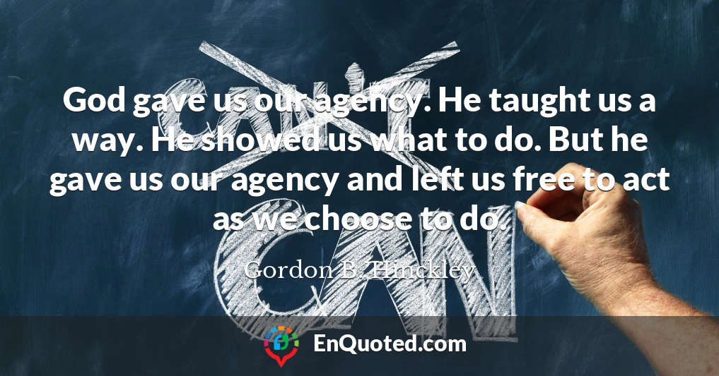 God gave us our agency. He taught us a way. He showed us what to do. But he gave us our agency and left us free to act as we choose to do.