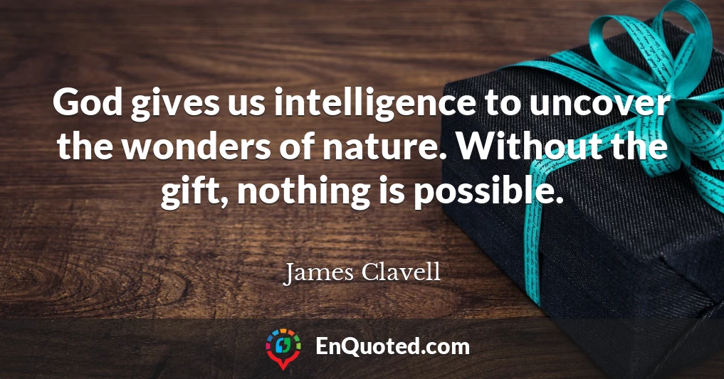 God gives us intelligence to uncover the wonders of nature. Without the gift, nothing is possible.