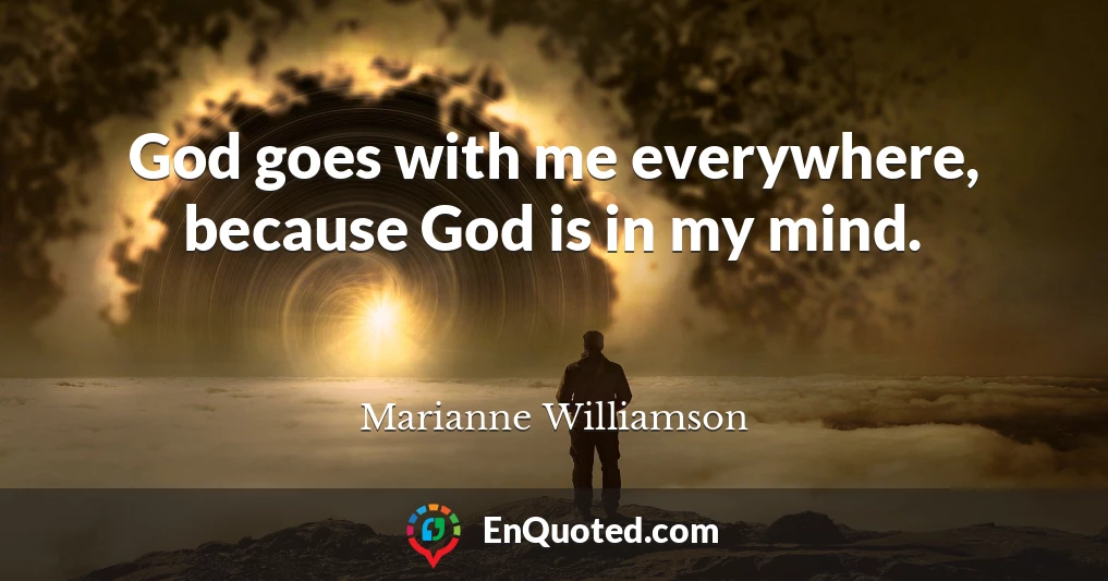 God goes with me everywhere, because God is in my mind.