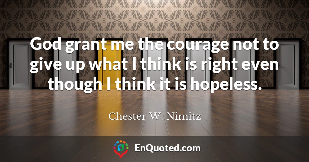 God grant me the courage not to give up what I think is right even though I think it is hopeless.
