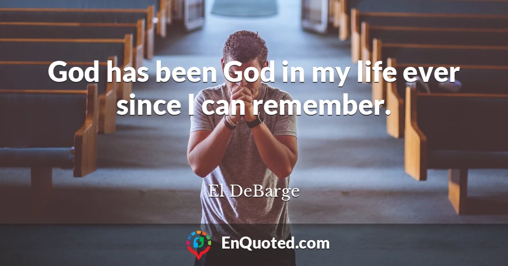 God has been God in my life ever since I can remember.
