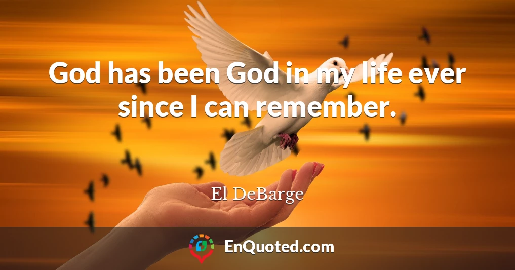 God has been God in my life ever since I can remember.