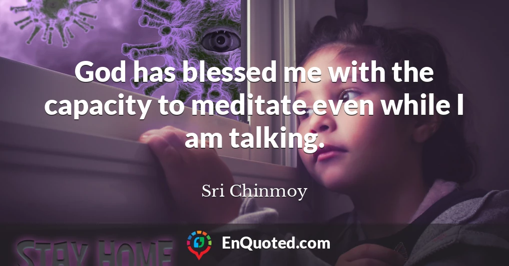 God has blessed me with the capacity to meditate even while I am talking.