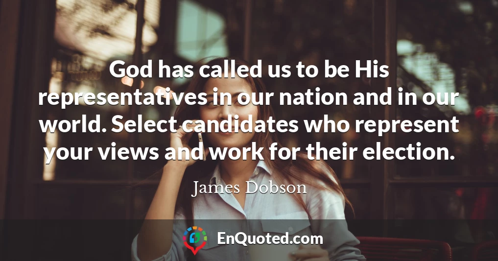 God has called us to be His representatives in our nation and in our world. Select candidates who represent your views and work for their election.