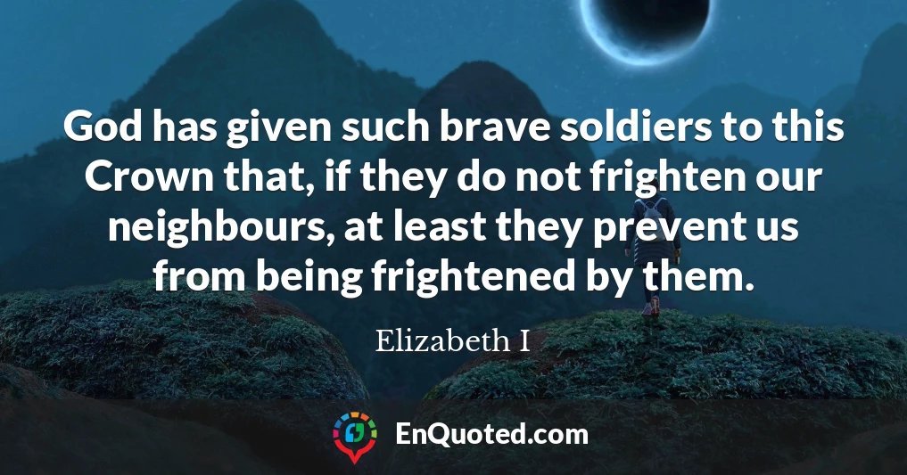 God has given such brave soldiers to this Crown that, if they do not frighten our neighbours, at least they prevent us from being frightened by them.