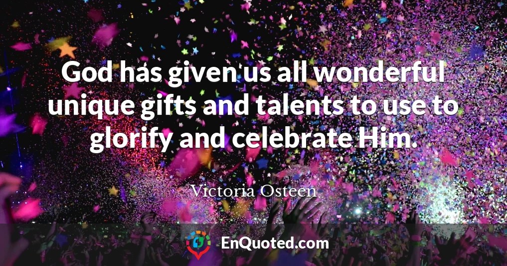 God has given us all wonderful unique gifts and talents to use to glorify and celebrate Him.