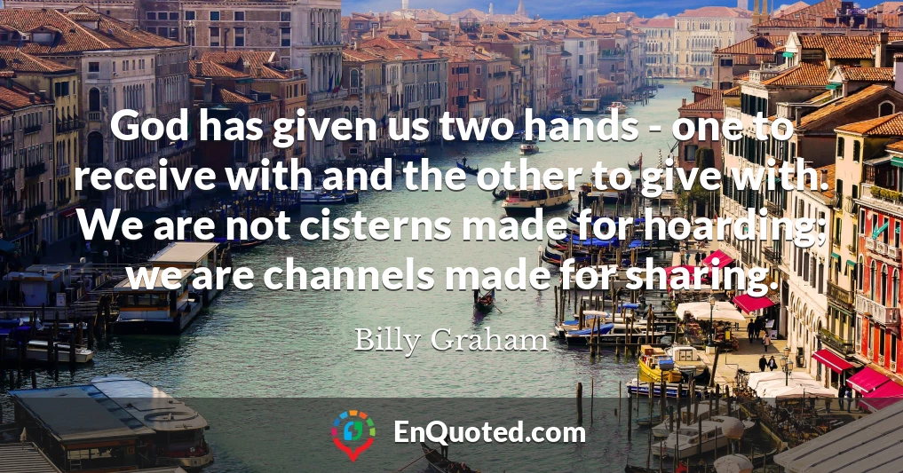 God has given us two hands - one to receive with and the other to give with. We are not cisterns made for hoarding; we are channels made for sharing.