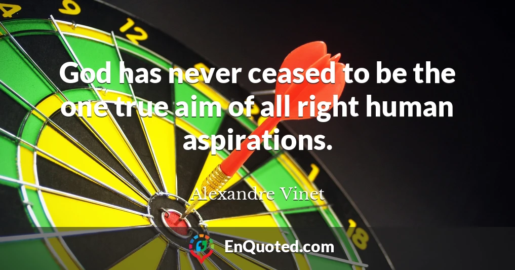 God has never ceased to be the one true aim of all right human aspirations.