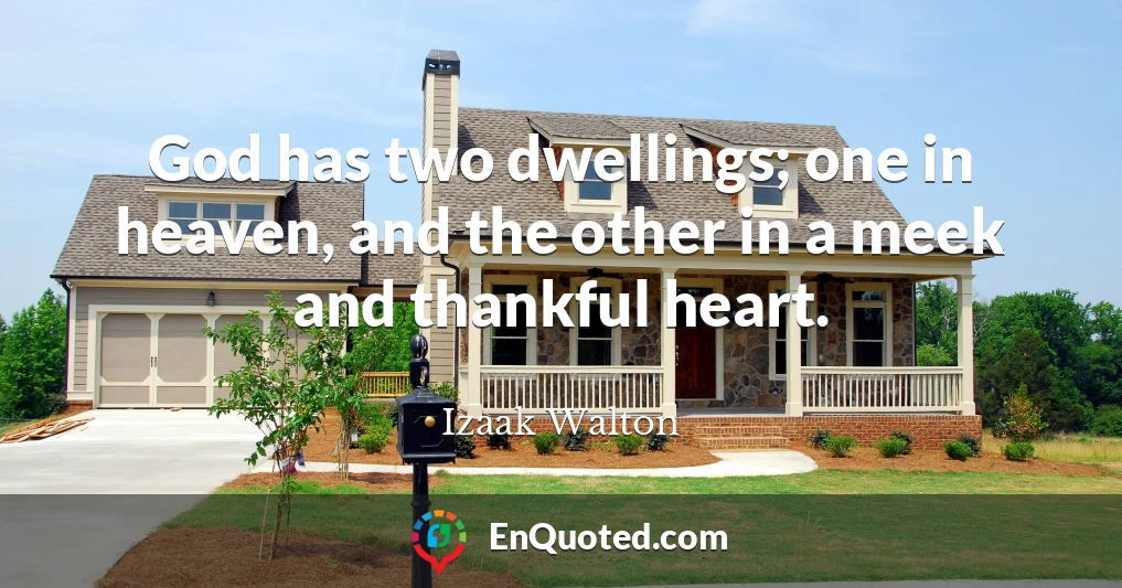 God has two dwellings; one in heaven, and the other in a meek and thankful heart.